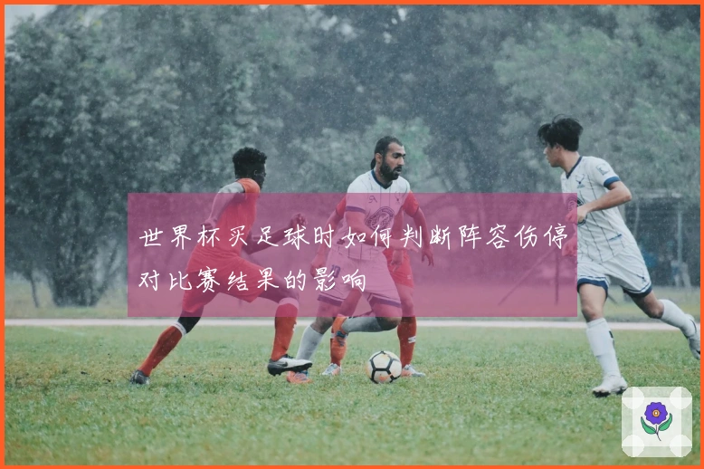 世界杯买足球时如何判断阵容伤停对比赛结果的影响