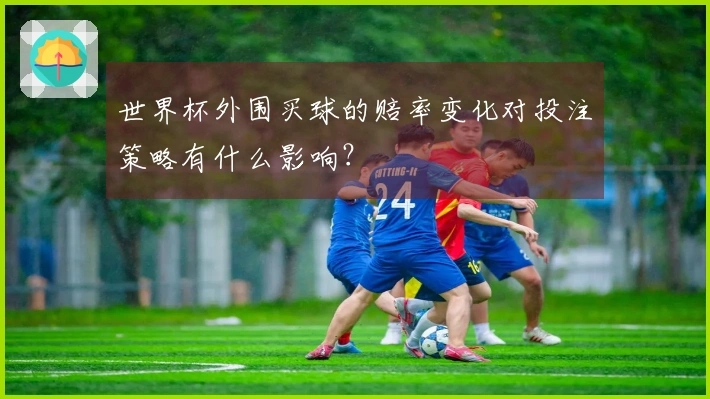 世界杯外围买球的赔率变化对投注策略有什么影响？
