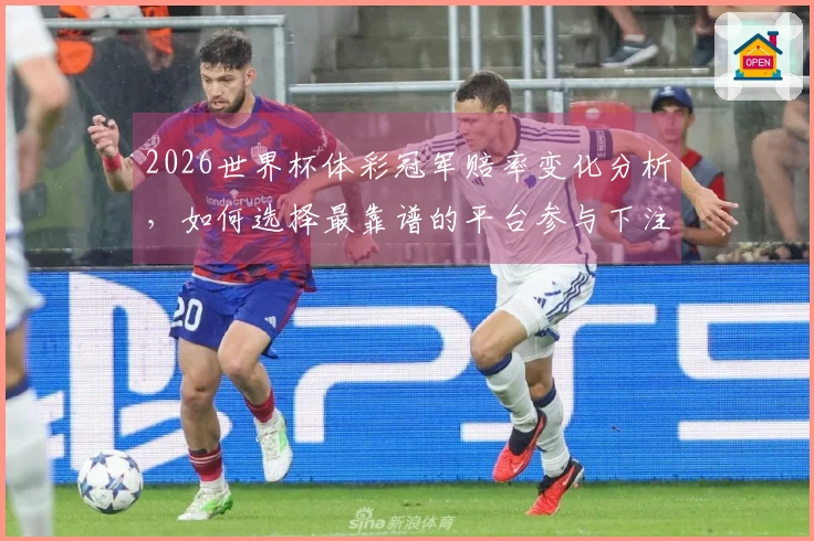 2026世界杯体彩冠军赔率变化分析，如何选择最靠谱的平台参与下注？