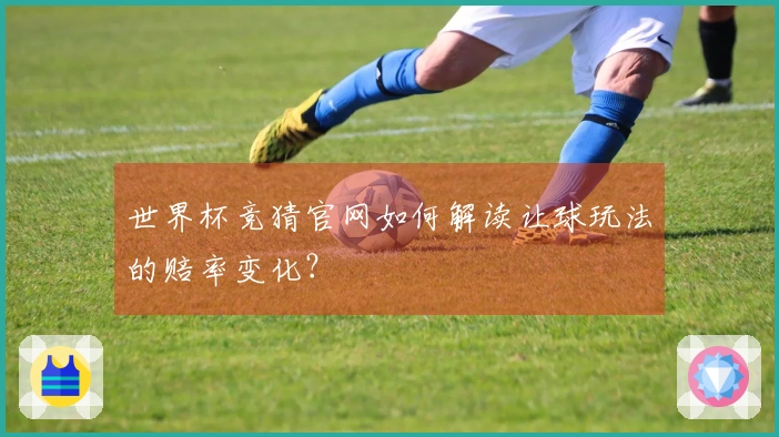 世界杯竞猜官网如何解读让球玩法的赔率变化？