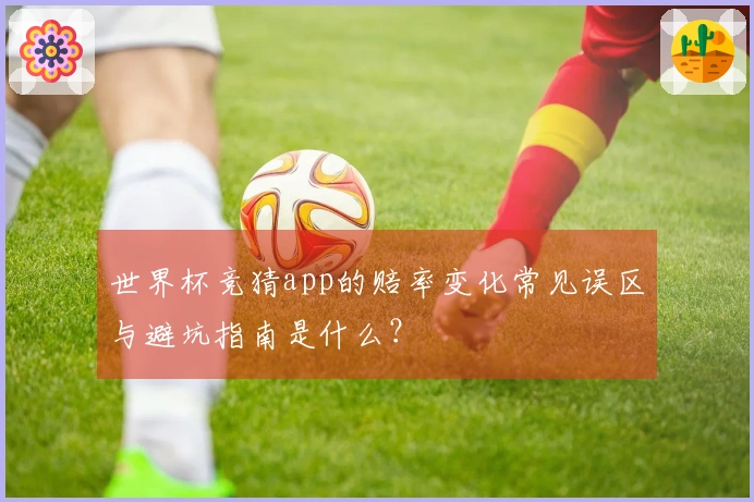 世界杯竞猜app的赔率变化常见误区与避坑指南是什么？