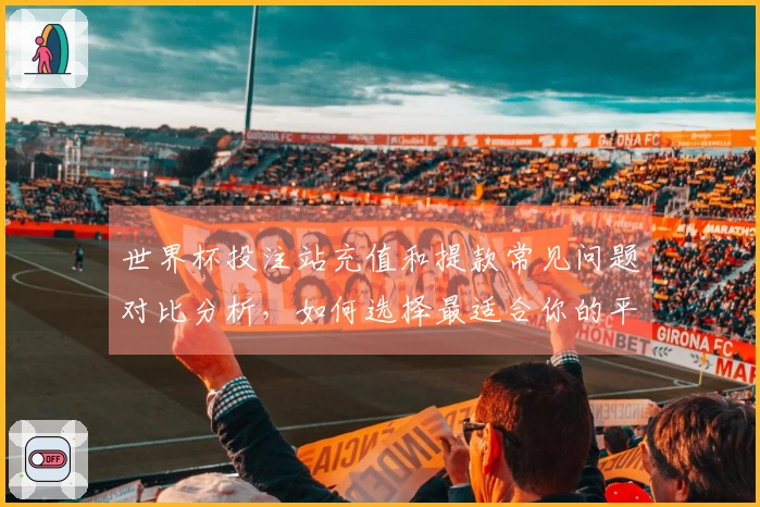世界杯投注站充值和提款常见问题对比分析，如何选择最适合你的平台？