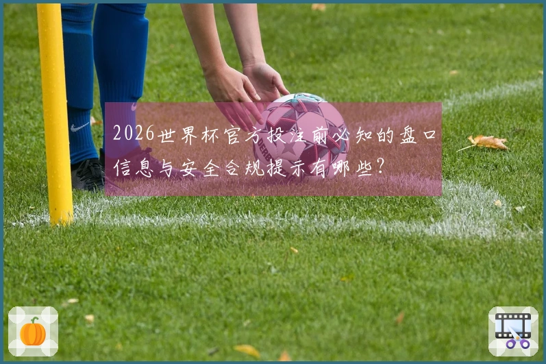 2026世界杯官方投注前必知的盘口信息与安全合规提示有哪些？