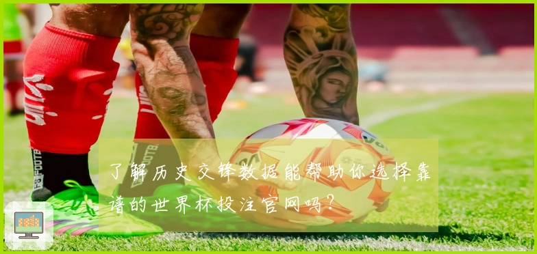 了解历史交锋数据能帮助你选择靠谱的世界杯投注官网吗？