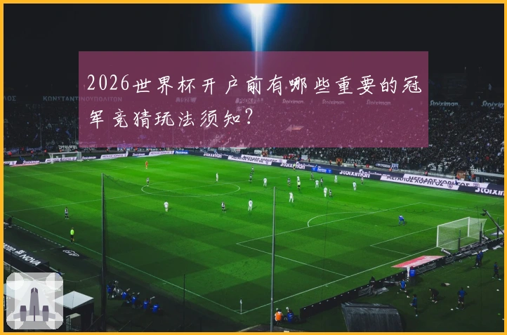2026世界杯开户前有哪些重要的冠军竞猜玩法须知？