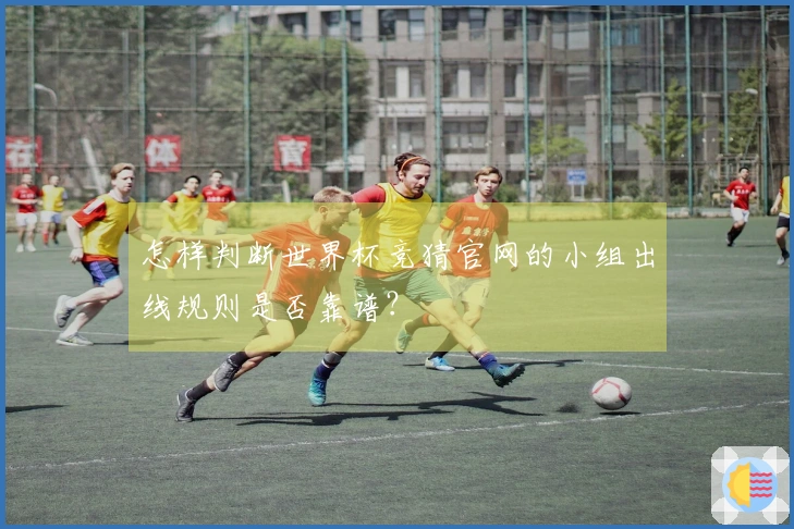 怎样判断世界杯竞猜官网的小组出线规则是否靠谱？