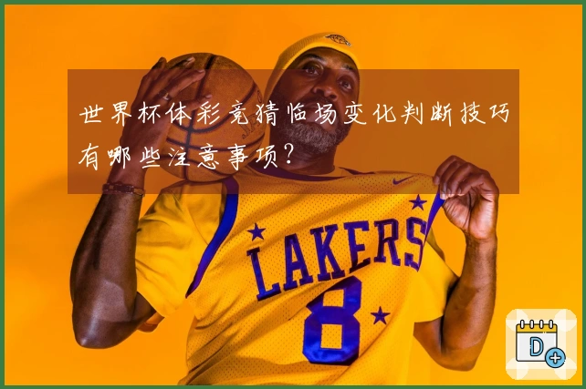 世界杯体彩竞猜临场变化判断技巧有哪些注意事项？