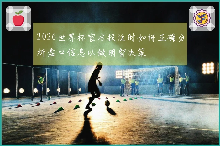 2026世界杯官方投注时如何正确分析盘口信息以做明智决策