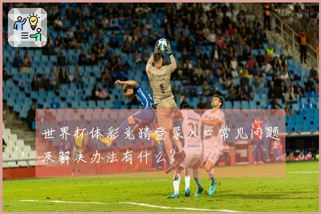 世界杯体彩竞猜登录入口常见问题及解决办法有什么？