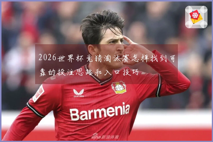 2026世界杯竞猜淘汰赛怎样找到可靠的投注思路和入口技巧