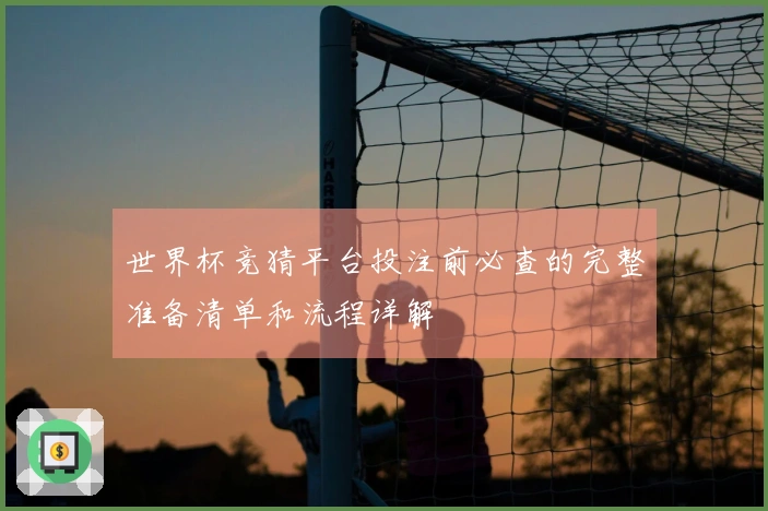 世界杯竞猜平台投注前必查的完整准备清单和流程详解