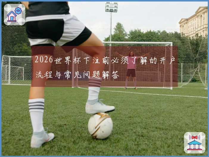 2026世界杯下注前必须了解的开户流程与常见问题解答
