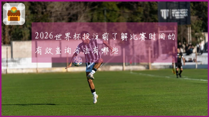 2026世界杯投注前了解比赛时间的有效查询方法有哪些