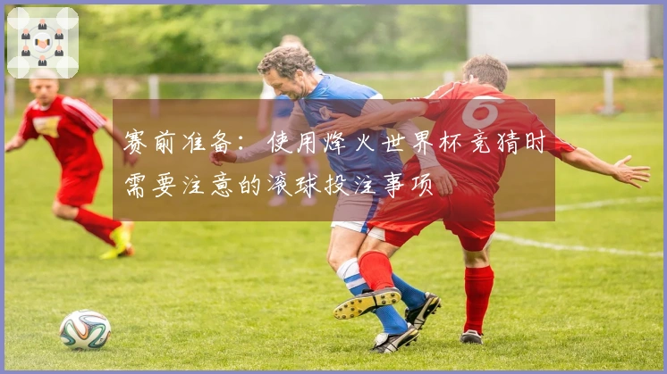 赛前准备：使用烽火世界杯竞猜时需要注意的滚球投注事项