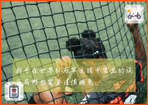 新手在世界杯冠军竞猜中常见的误区有哪些需要谨慎避免