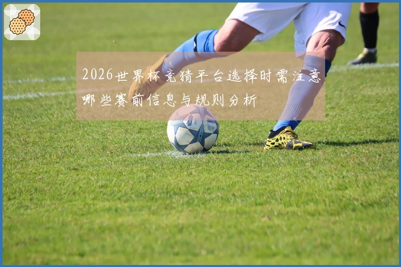 2026世界杯竞猜平台选择时需注意哪些赛前信息与规则分析
