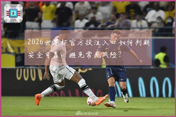 2026世界杯官方投注入口如何判断安全可靠，避免常见风险？