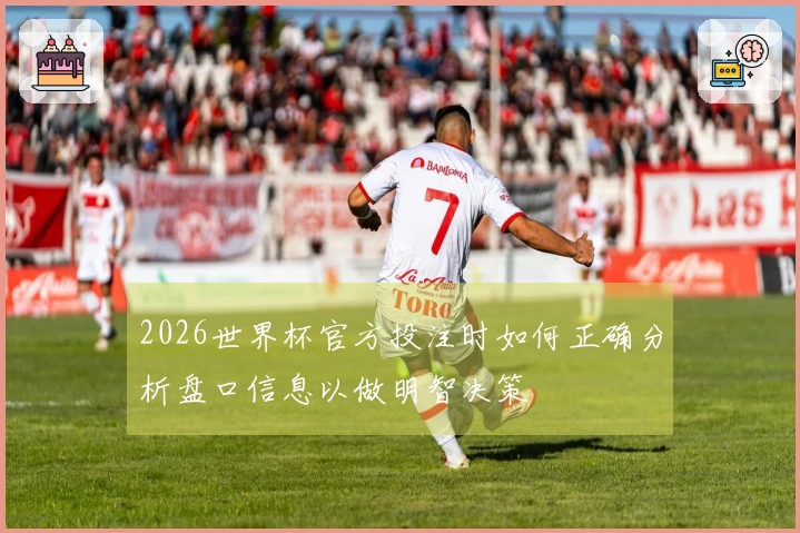 2026世界杯官方投注时如何正确分析盘口信息以做明智决策