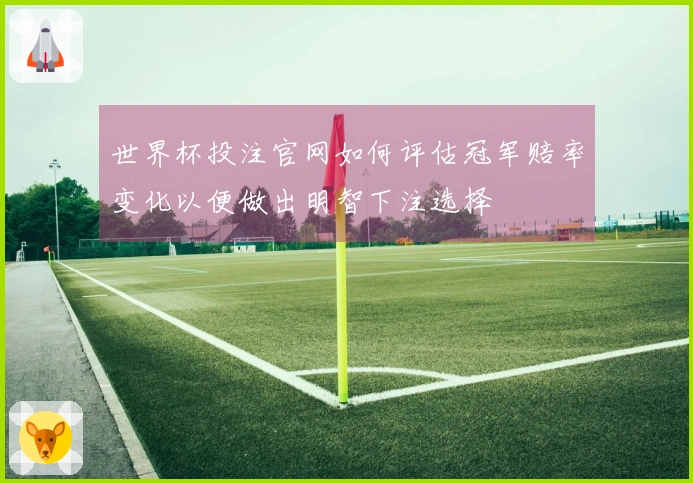 世界杯投注官网如何评估冠军赔率变化以便做出明智下注选择