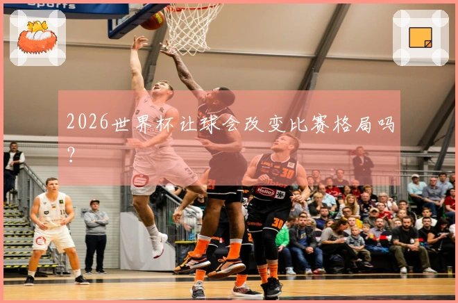2026世界杯让球会改变比赛格局吗？