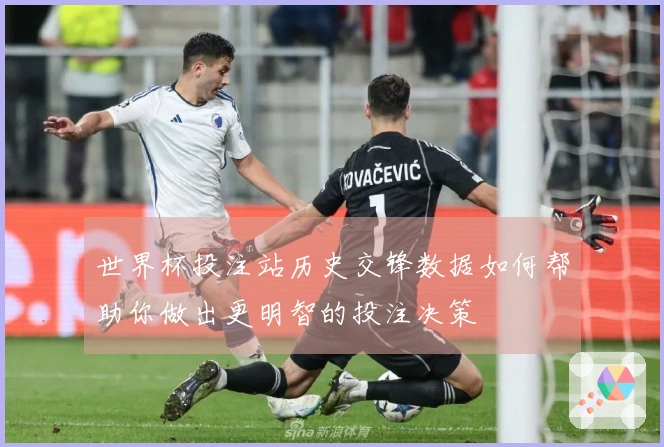 世界杯投注站历史交锋数据如何帮助你做出更明智的投注决策