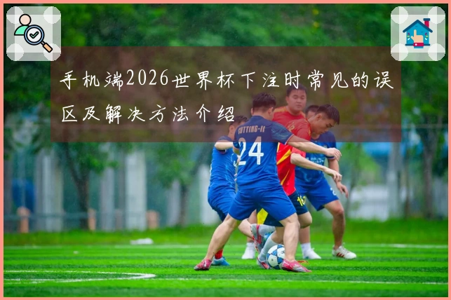 手机端2026世界杯下注时常见的误区及解决方法介绍