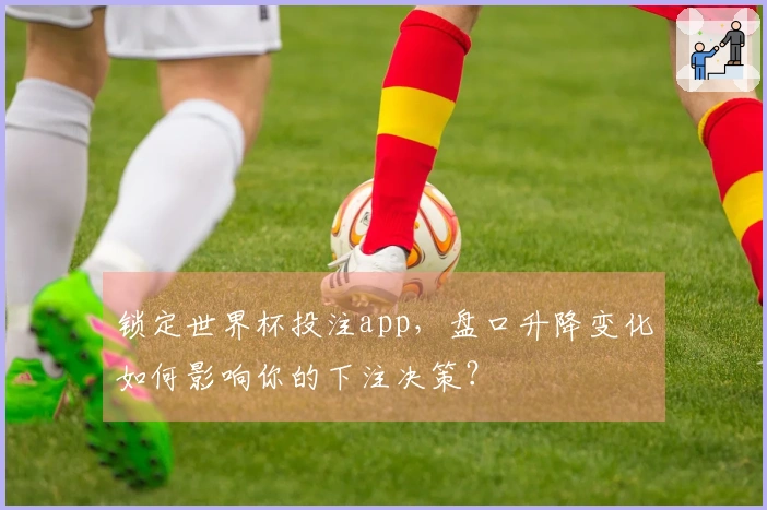锁定世界杯投注app，盘口升降变化如何影响你的下注决策？