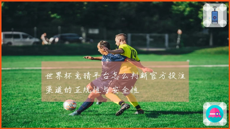 世界杯竞猜平台怎么判断官方投注渠道的正规性与安全性