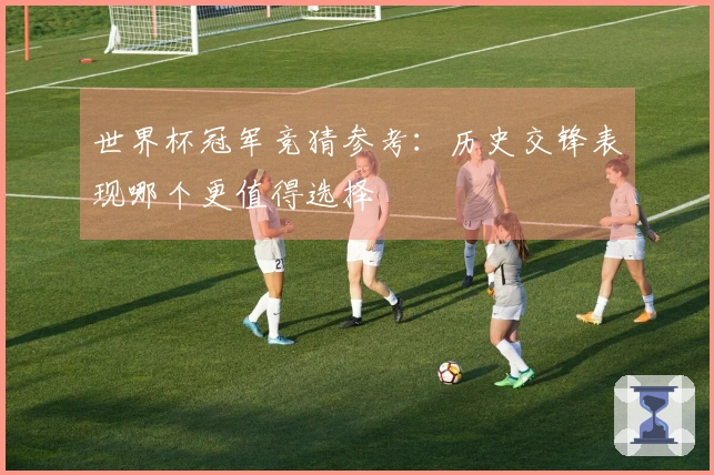世界杯冠军竞猜参考：历史交锋表现哪个更值得选择