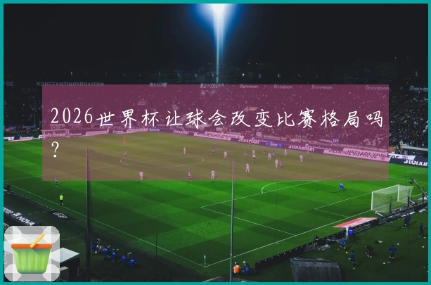 2026世界杯让球会改变比赛格局吗？