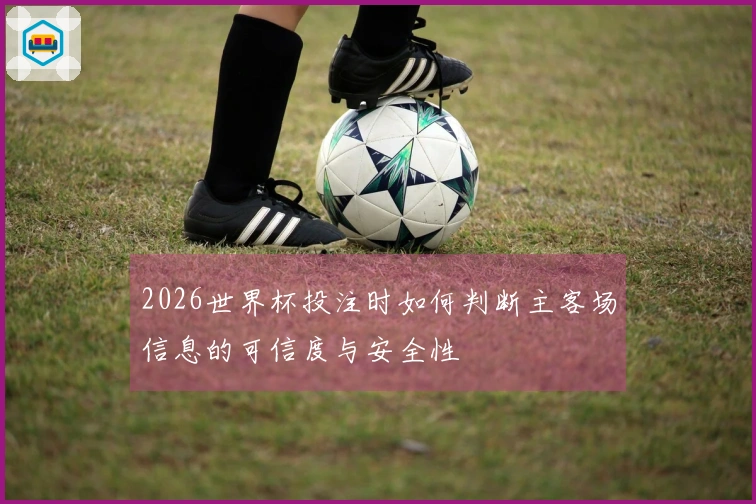 2026世界杯投注时如何判断主客场信息的可信度与安全性