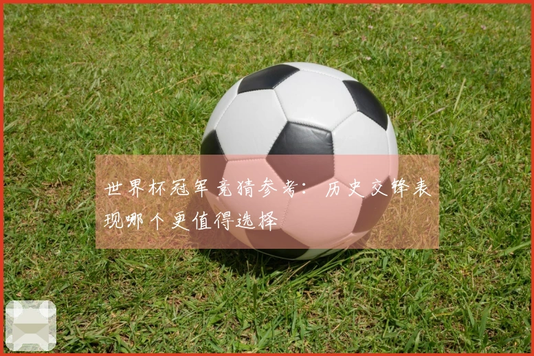 世界杯冠军竞猜参考：历史交锋表现哪个更值得选择