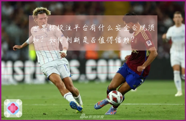 世界杯投注平台有什么安全合规须知？如何判断是否值得信赖？