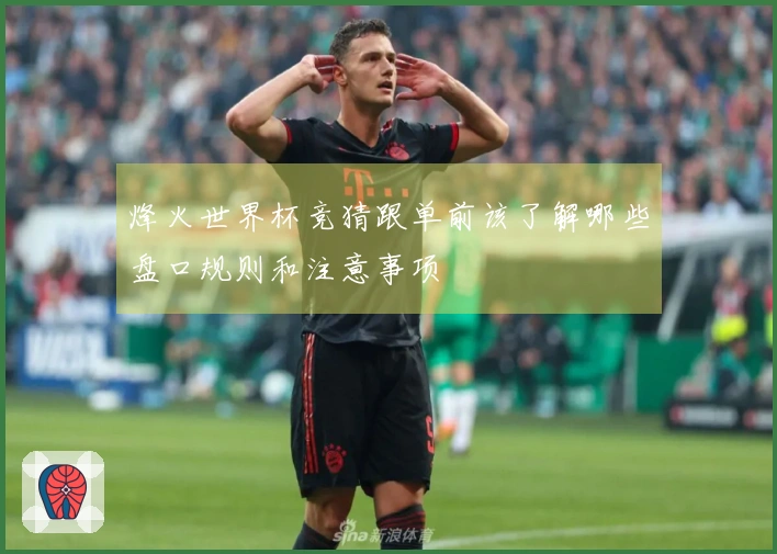 烽火世界杯竞猜跟单前该了解哪些盘口规则和注意事项