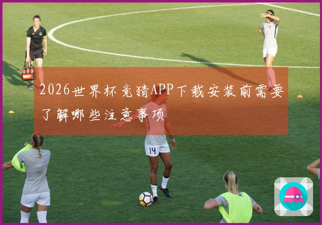 2026世界杯竞猜APP下载安装前需要了解哪些注意事项