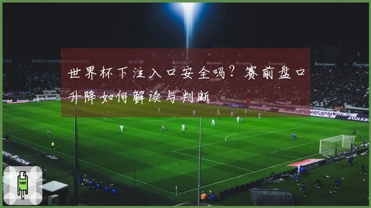 世界杯下注入口安全吗？赛前盘口升降如何解读与判断