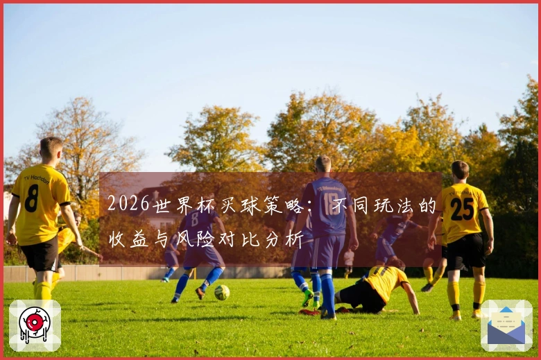 2026世界杯买球策略：不同玩法的收益与风险对比分析