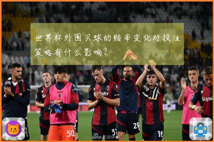 世界杯外围买球的赔率变化对投注策略有什么影响？