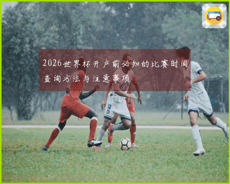 2026世界杯开户前必知的比赛时间查询方法与注意事项