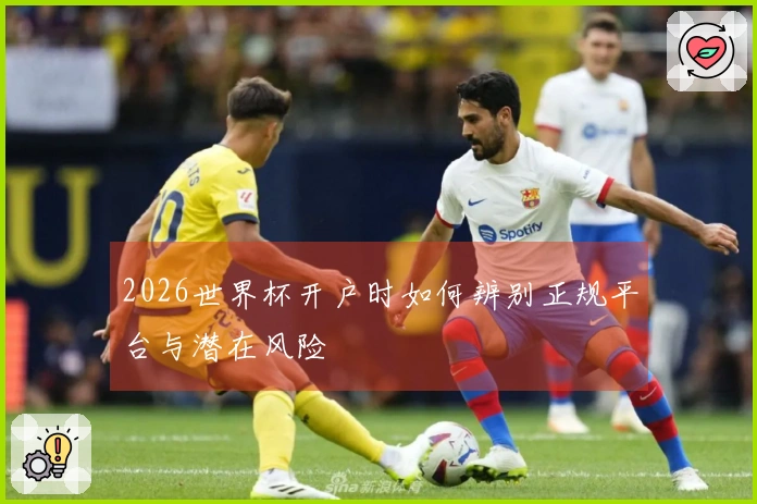 2026世界杯开户时如何辨别正规平台与潜在风险