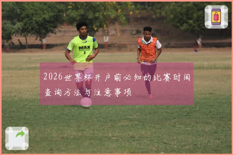 2026世界杯开户前必知的比赛时间查询方法与注意事项