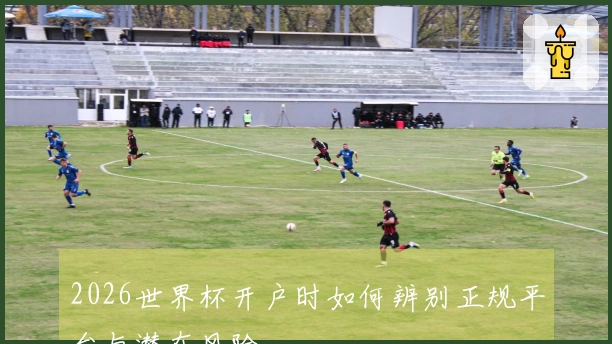 2026世界杯开户时如何辨别正规平台与潜在风险