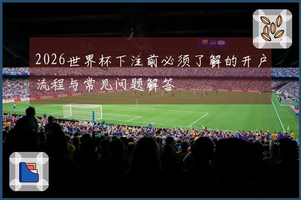 2026世界杯下注前必须了解的开户流程与常见问题解答