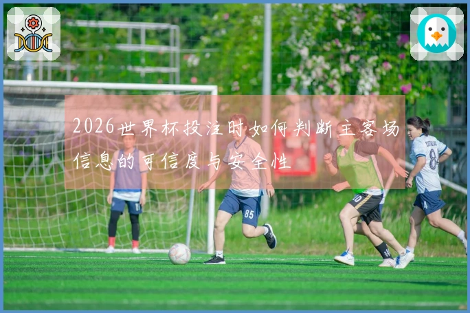2026世界杯投注时如何判断主客场信息的可信度与安全性