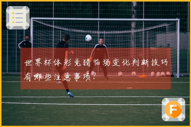 世界杯体彩竞猜临场变化判断技巧有哪些注意事项？