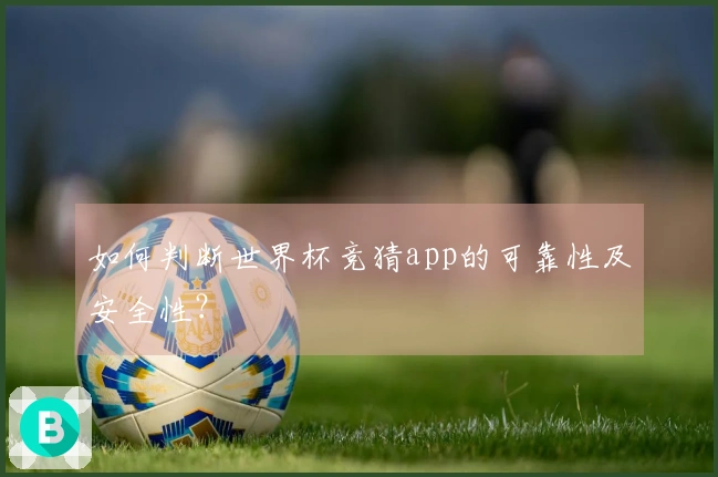 如何判断世界杯竞猜app的可靠性及安全性？