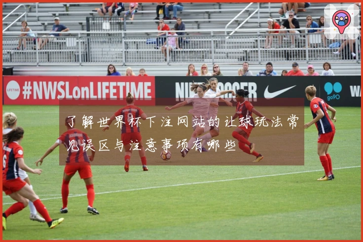 了解世界杯下注网站的让球玩法常见误区与注意事项有哪些